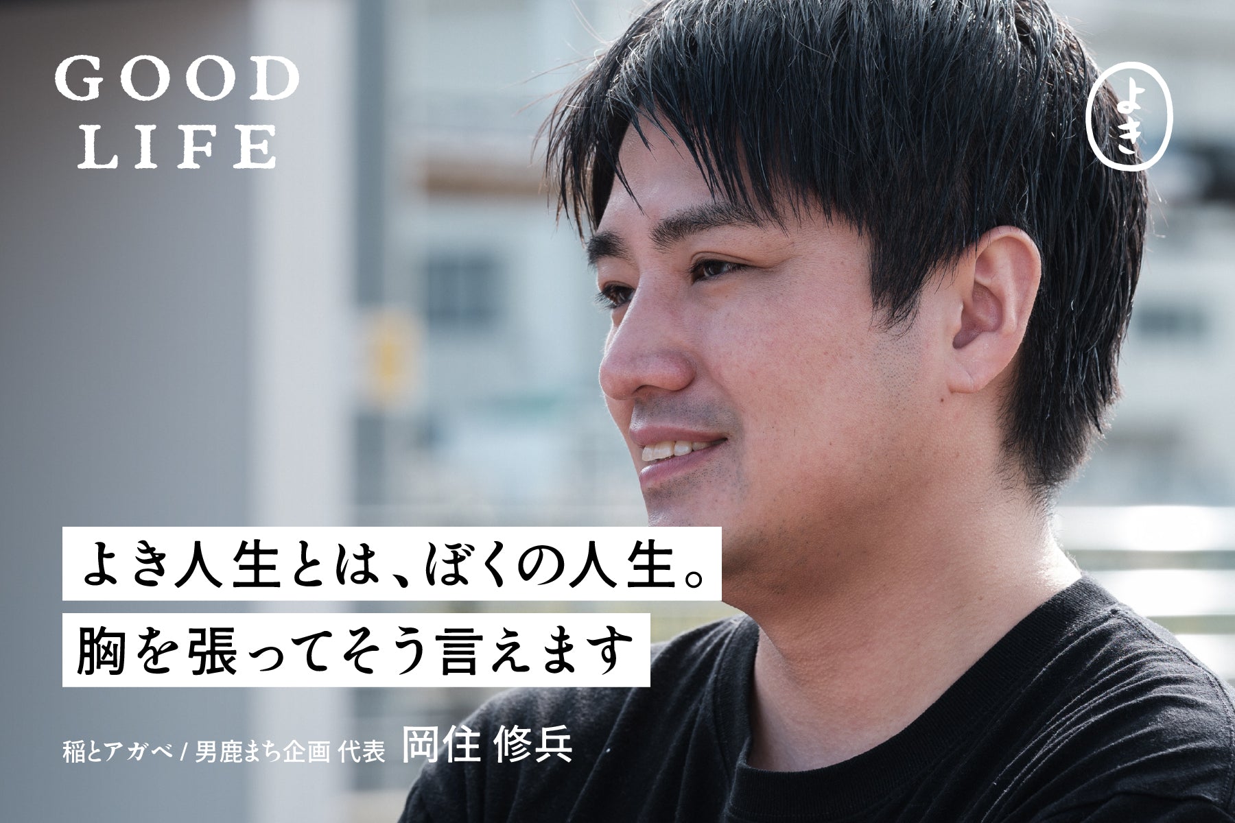 よき人生とは、ぼくの人生。胸を張ってそう言えます」GOOD LIFE #02 岡住修兵