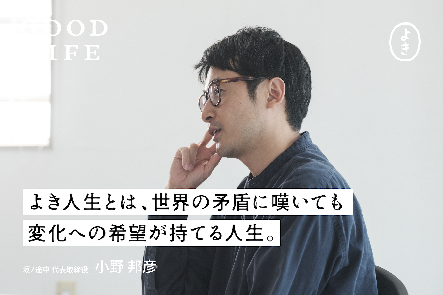 「よき人生とは、世界の矛盾に嘆いても、  変化への希望が持てる人生」。 GOOD LIFE #05 小野邦彦